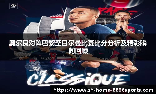 奥尔良对阵巴黎圣日尔曼比赛比分分析及精彩瞬间回顾