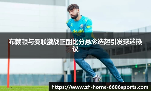 布赖顿与曼联激战正酣比分悬念迭起引发球迷热议