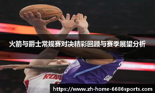 火箭与爵士常规赛对决精彩回顾与赛季展望分析
