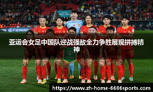 亚运会女足中国队迎战强敌全力争胜展现拼搏精神