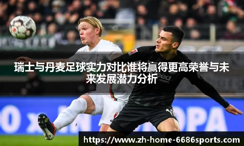 瑞士与丹麦足球实力对比谁将赢得更高荣誉与未来发展潜力分析