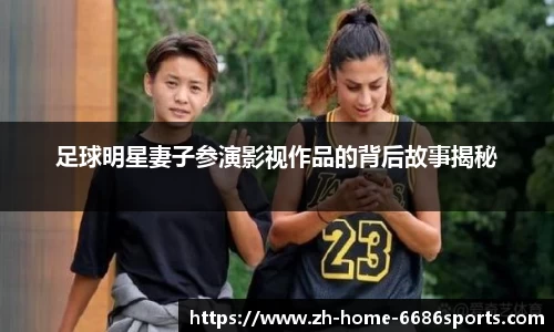 足球明星妻子参演影视作品的背后故事揭秘 足球明星妻子参演影视作品的背后故事揭秘