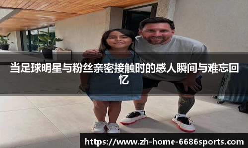当足球明星与粉丝亲密接触时的感人瞬间与难忘回忆